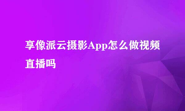 享像派云摄影App怎么做视频直播吗