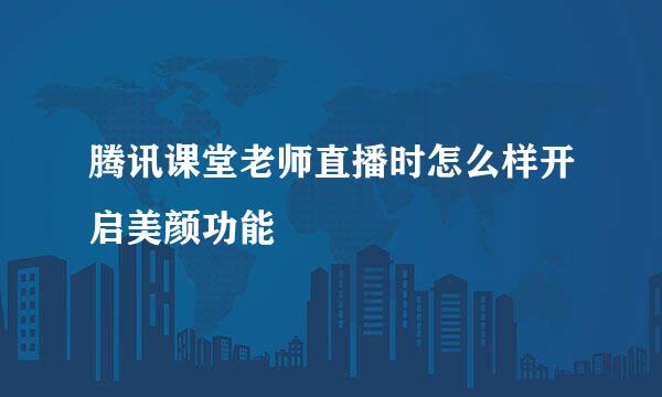 腾讯课堂老师直播时怎么样开启美颜功能