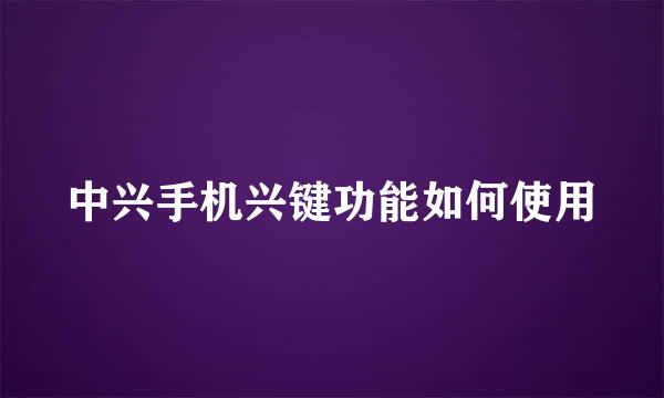 中兴手机兴键功能如何使用