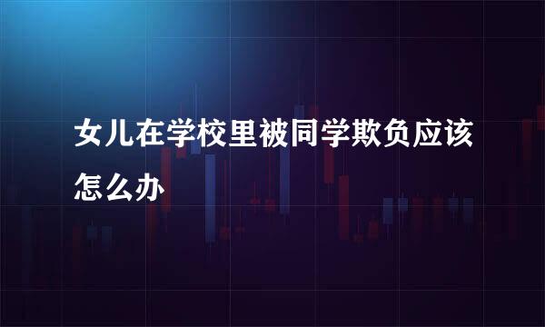 女儿在学校里被同学欺负应该怎么办
