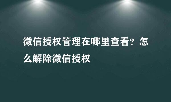 微信授权管理在哪里查看？怎么解除微信授权
