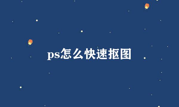 ps怎么快速抠图