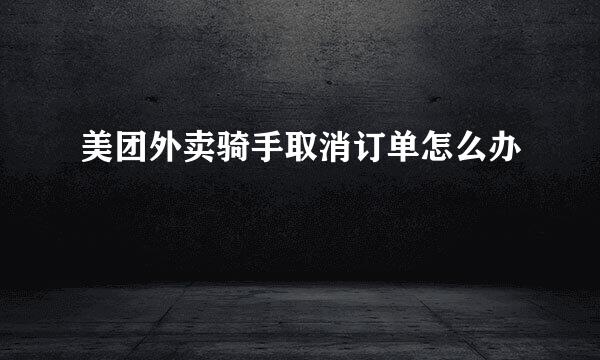 美团外卖骑手取消订单怎么办