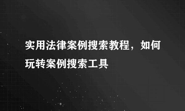 实用法律案例搜索教程，如何玩转案例搜索工具
