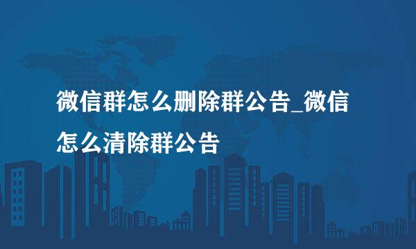 微信群怎么删除群公告_微信怎么清除群公告