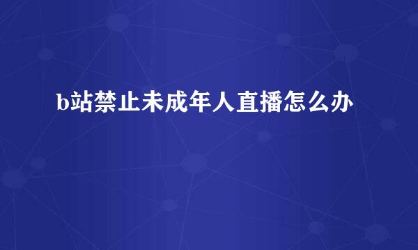 b站禁止未成年人直播怎么办