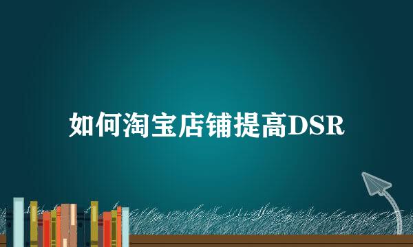 如何淘宝店铺提高DSR