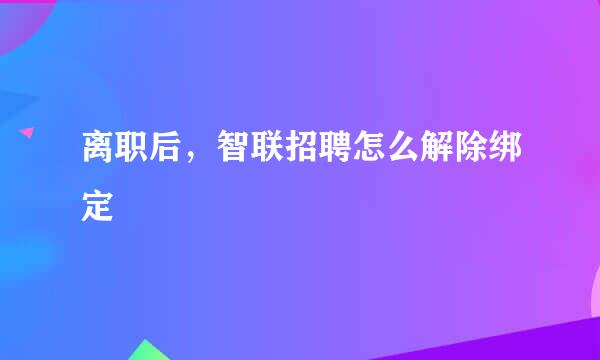 离职后，智联招聘怎么解除绑定
