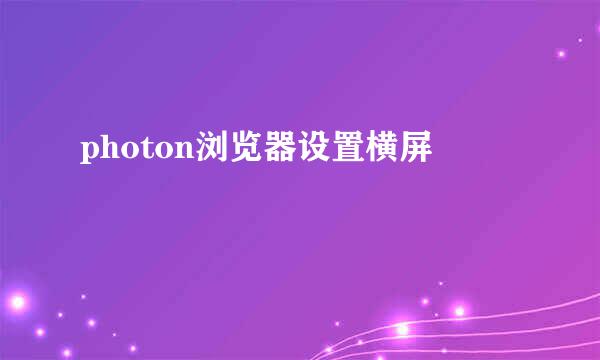 photon浏览器设置横屏