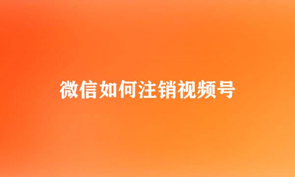 微信如何注销视频号