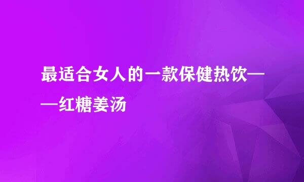 最适合女人的一款保健热饮——红糖姜汤