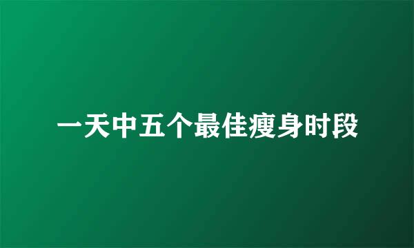 一天中五个最佳瘦身时段