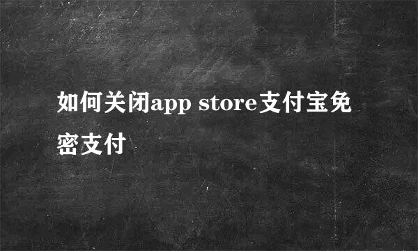 如何关闭app store支付宝免密支付