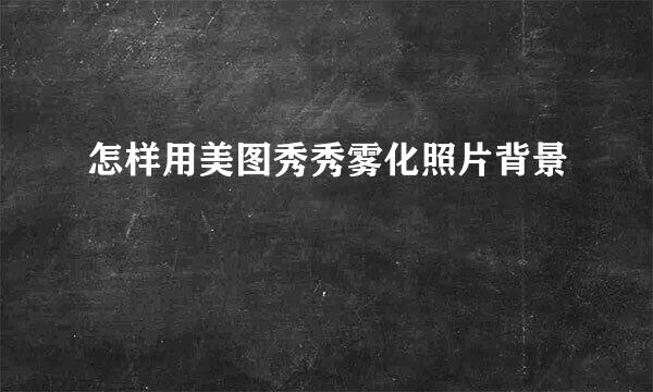 怎样用美图秀秀雾化照片背景
