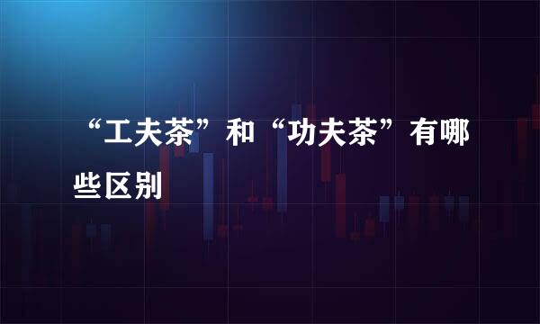 “工夫茶”和“功夫茶”有哪些区别