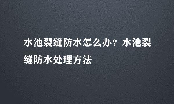 水池裂缝防水怎么办？水池裂缝防水处理方法