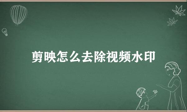 剪映怎么去除视频水印