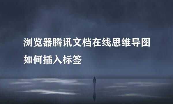 浏览器腾讯文档在线思维导图如何插入标签