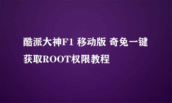 酷派大神F1 移动版 奇兔一键获取ROOT权限教程