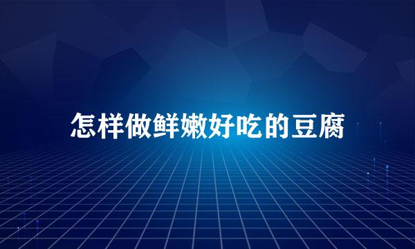 怎样做鲜嫩好吃的豆腐