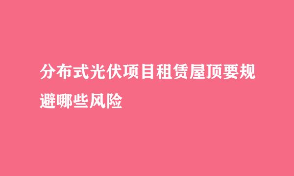 分布式光伏项目租赁屋顶要规避哪些风险