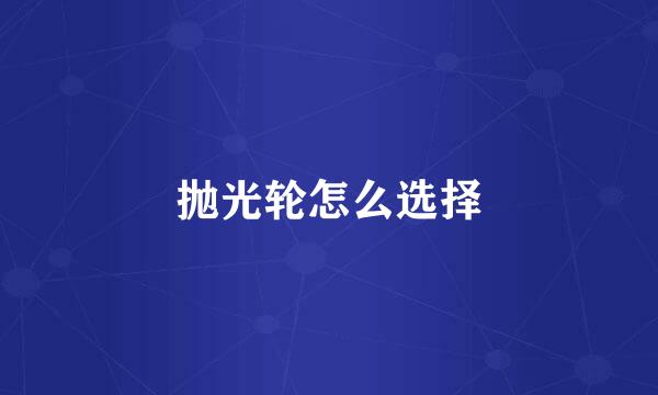 抛光轮怎么选择