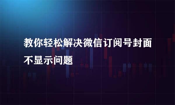 教你轻松解决微信订阅号封面不显示问题