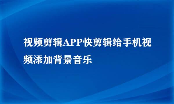 视频剪辑APP快剪辑给手机视频添加背景音乐