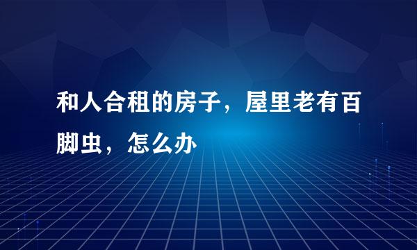 和人合租的房子，屋里老有百脚虫，怎么办