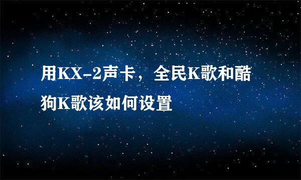 用KX-2声卡，全民K歌和酷狗K歌该如何设置