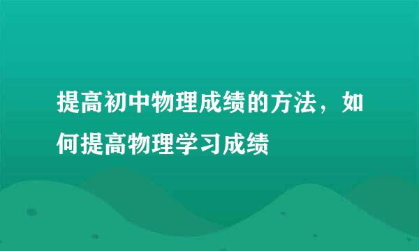 提高初中物理成绩的方法，如何提高物理学习成绩