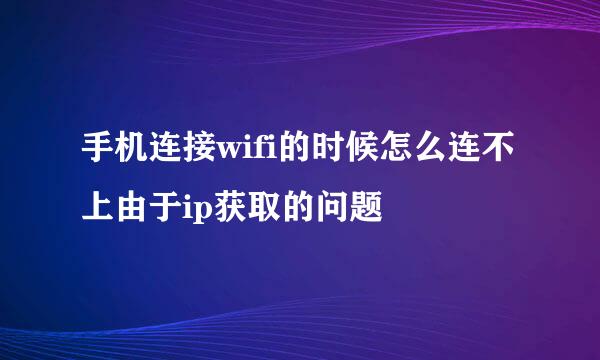 手机连接wifi的时候怎么连不上由于ip获取的问题