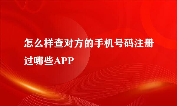怎么样查对方的手机号码注册过哪些APP
