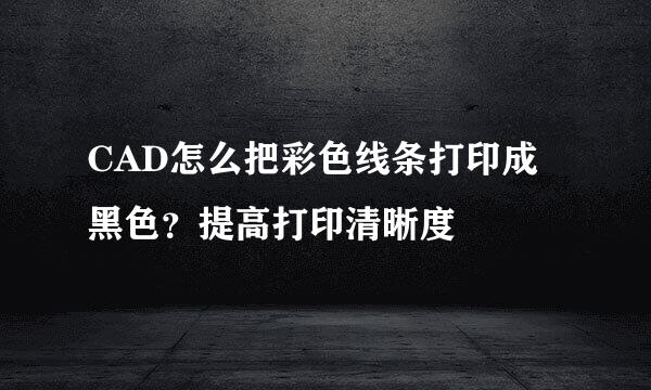 CAD怎么把彩色线条打印成黑色？提高打印清晰度