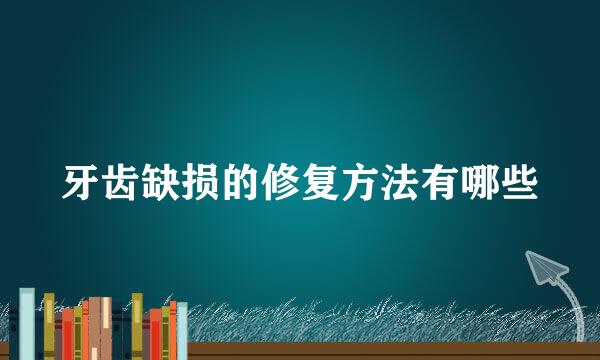 牙齿缺损的修复方法有哪些