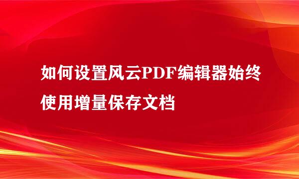 如何设置风云PDF编辑器始终使用增量保存文档