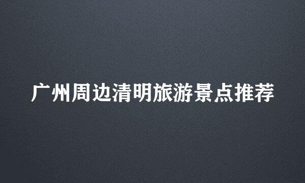 广州周边清明旅游景点推荐