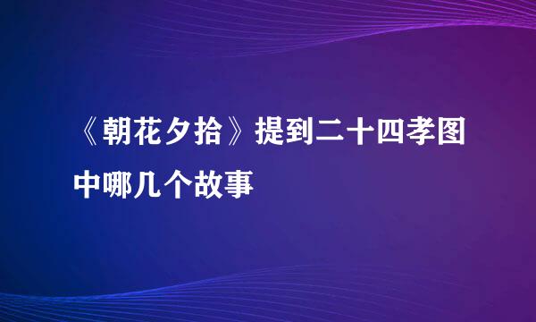《朝花夕拾》提到二十四孝图中哪几个故事