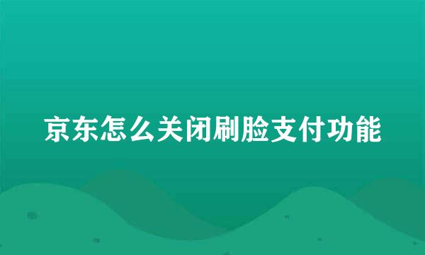 京东怎么关闭刷脸支付功能