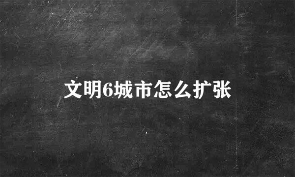 文明6城市怎么扩张