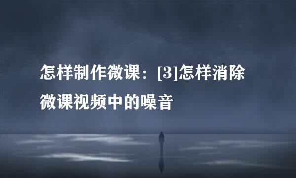 怎样制作微课：[3]怎样消除微课视频中的噪音