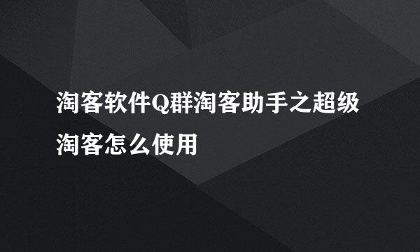 淘客软件Q群淘客助手之超级淘客怎么使用