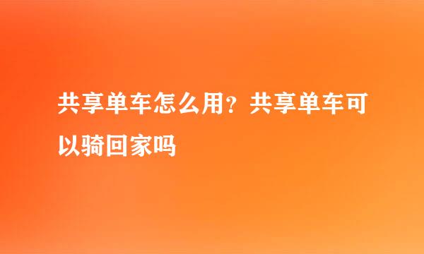 共享单车怎么用？共享单车可以骑回家吗