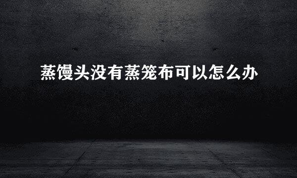 蒸馒头没有蒸笼布可以怎么办