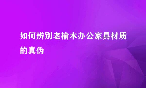 如何辨别老榆木办公家具材质的真伪