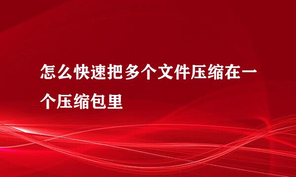 怎么快速把多个文件压缩在一个压缩包里