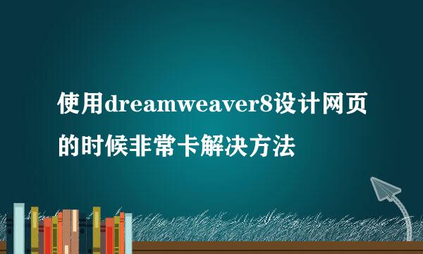 使用dreamweaver8设计网页的时候非常卡解决方法