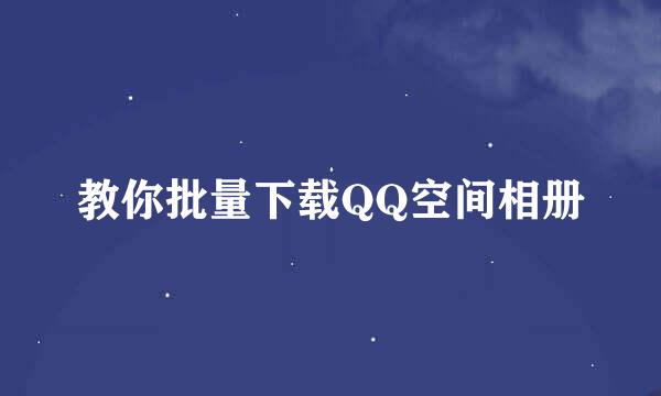 教你批量下载QQ空间相册