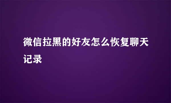 微信拉黑的好友怎么恢复聊天记录