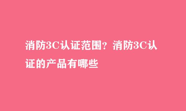 消防3C认证范围？消防3C认证的产品有哪些